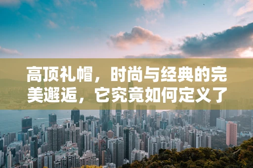 高顶礼帽，时尚与经典的完美邂逅，它究竟如何定义了摄影界的绅士风范？