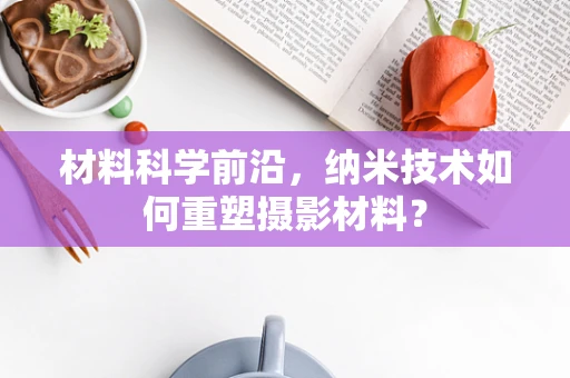 材料科学前沿，纳米技术如何重塑摄影材料？