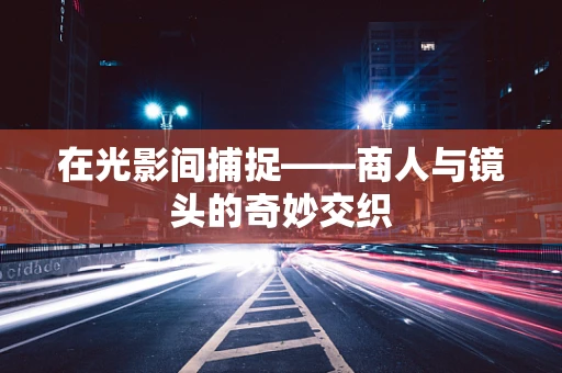 在光影间捕捉——商人与镜头的奇妙交织