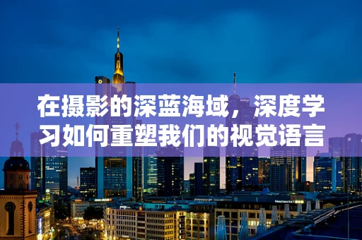 在摄影的深蓝海域，深度学习如何重塑我们的视觉语言？