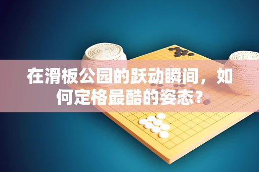 在滑板公园的跃动瞬间，如何定格最酷的姿态？