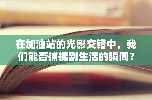 在加油站的光影交错中，我们能否捕捉到生活的瞬间？