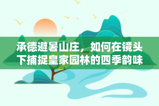 承德避暑山庄，如何在镜头下捕捉皇家园林的四季韵味？