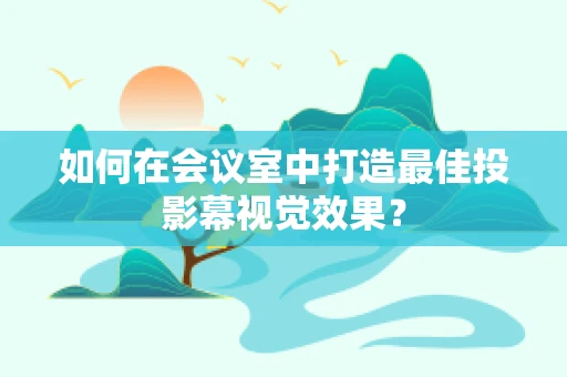 如何在会议室中打造最佳投影幕视觉效果？