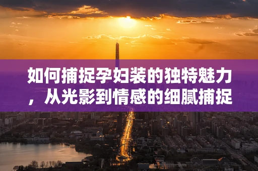 如何捕捉孕妇装的独特魅力，从光影到情感的细腻捕捉？