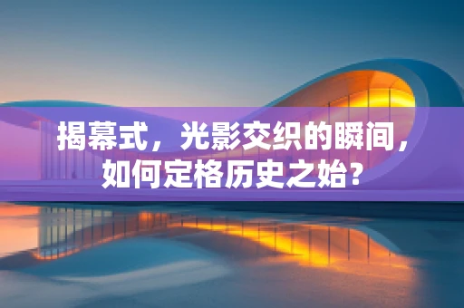 揭幕式，光影交织的瞬间，如何定格历史之始？