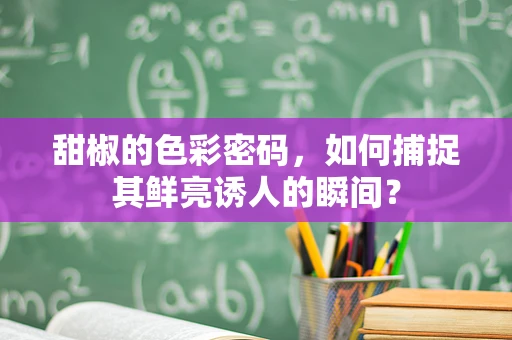 甜椒的色彩密码，如何捕捉其鲜亮诱人的瞬间？