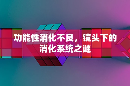 功能性消化不良，镜头下的消化系统之谜