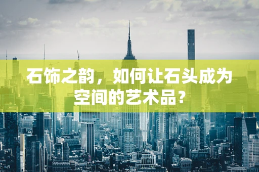 石饰之韵，如何让石头成为空间的艺术品？