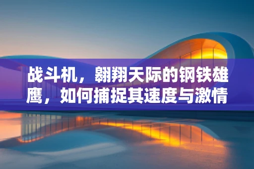 战斗机，翱翔天际的钢铁雄鹰，如何捕捉其速度与激情？