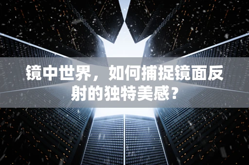 镜中世界，如何捕捉镜面反射的独特美感？