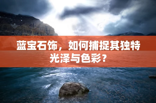 蓝宝石饰，如何捕捉其独特光泽与色彩？