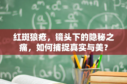 红斑狼疮，镜头下的隐秘之痛，如何捕捉真实与美？