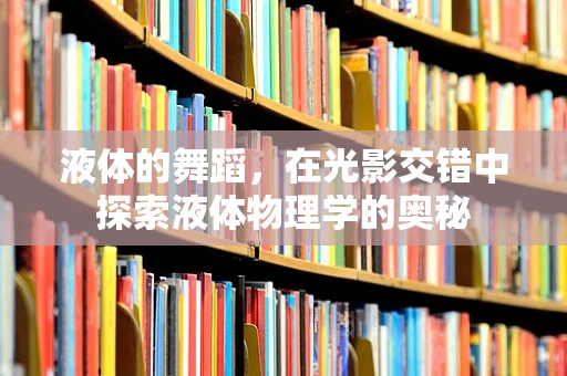 液体的舞蹈，在光影交错中探索液体物理学的奥秘