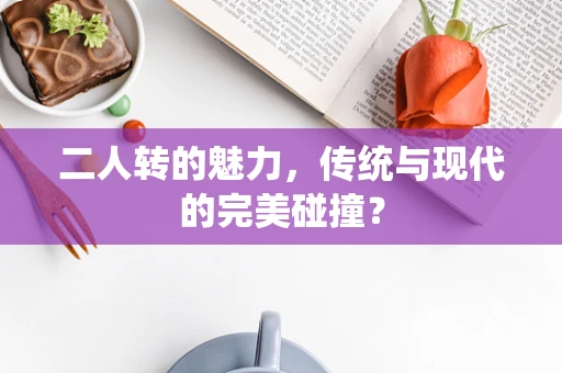 二人转的魅力，传统与现代的完美碰撞？