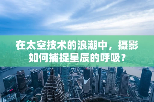 在太空技术的浪潮中，摄影如何捕捉星辰的呼吸？