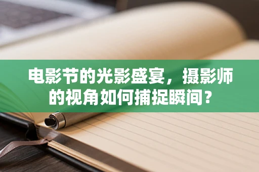 电影节的光影盛宴，摄影师的视角如何捕捉瞬间？