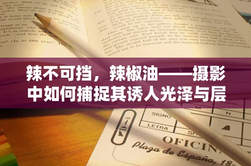 辣不可挡，辣椒油——摄影中如何捕捉其诱人光泽与层次感？