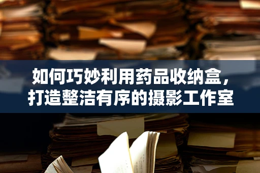 如何巧妙利用药品收纳盒，打造整洁有序的摄影工作室？