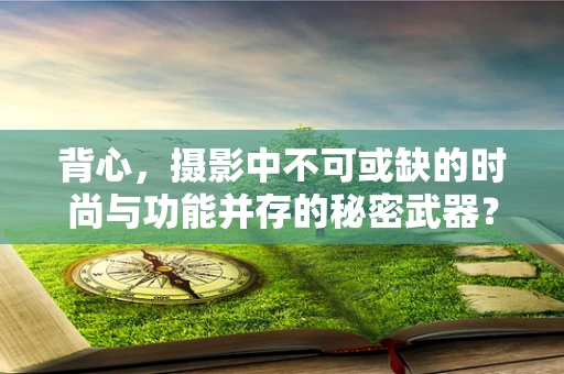 背心，摄影中不可或缺的时尚与功能并存的秘密武器？