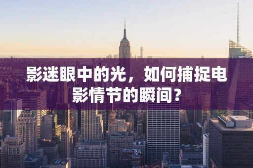 影迷眼中的光，如何捕捉电影情节的瞬间？