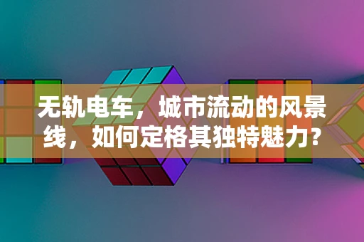 无轨电车，城市流动的风景线，如何定格其独特魅力？