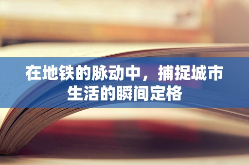 在地铁的脉动中，捕捉城市生活的瞬间定格