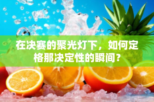 在决赛的聚光灯下，如何定格那决定性的瞬间？