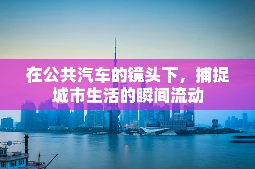 在公共汽车的镜头下，捕捉城市生活的瞬间流动