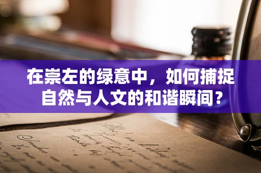 在崇左的绿意中，如何捕捉自然与人文的和谐瞬间？