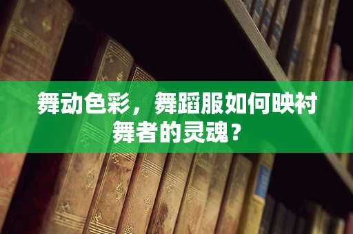 舞动色彩，舞蹈服如何映衬舞者的灵魂？