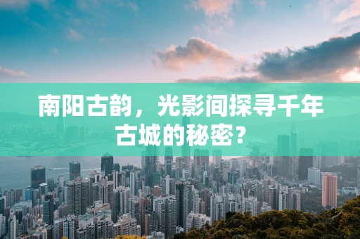 南阳古韵，光影间探寻千年古城的秘密？