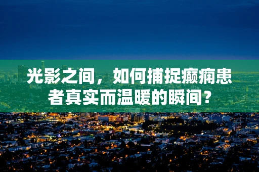 光影之间，如何捕捉癫痫患者真实而温暖的瞬间？