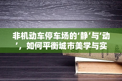 非机动车停车场的‘静’与‘动’，如何平衡城市美学与实用功能？