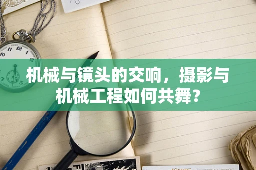 机械与镜头的交响，摄影与机械工程如何共舞？