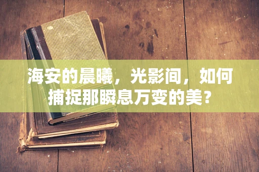 海安的晨曦，光影间，如何捕捉那瞬息万变的美？