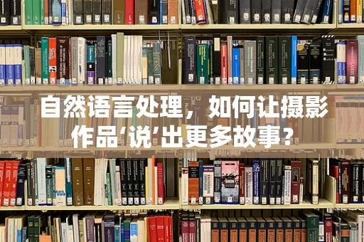 自然语言处理，如何让摄影作品‘说’出更多故事？