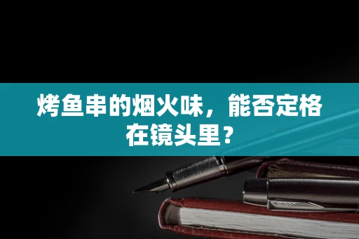 烤鱼串的烟火味，能否定格在镜头里？