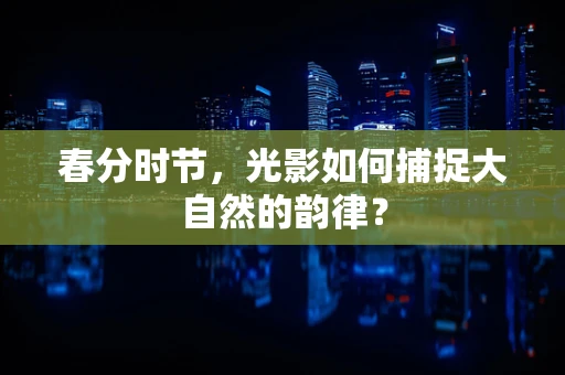 春分时节，光影如何捕捉大自然的韵律？