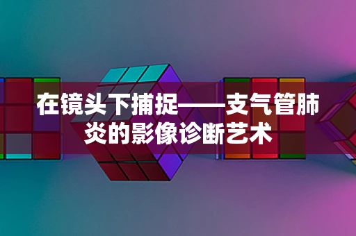 在镜头下捕捉——支气管肺炎的影像诊断艺术