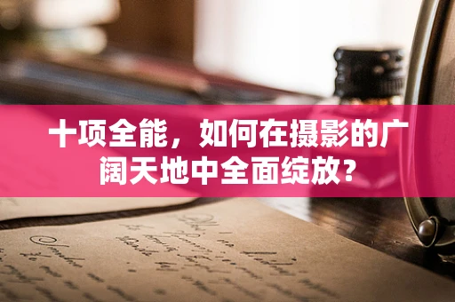 十项全能，如何在摄影的广阔天地中全面绽放？