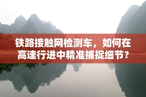 铁路接触网检测车，如何在高速行进中精准捕捉细节？