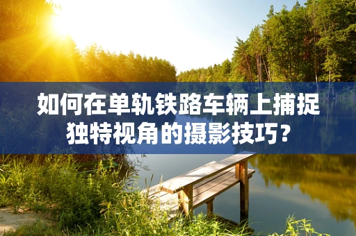 如何在单轨铁路车辆上捕捉独特视角的摄影技巧？