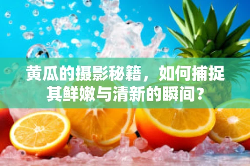 黄瓜的摄影秘籍，如何捕捉其鲜嫩与清新的瞬间？