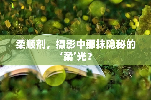 柔顺剂，摄影中那抹隐秘的‘柔’光？