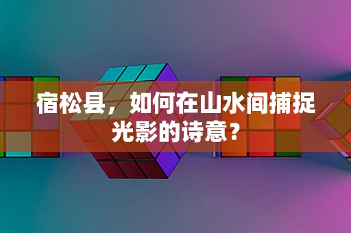 宿松县，如何在山水间捕捉光影的诗意？