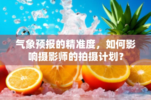 气象预报的精准度，如何影响摄影师的拍摄计划？