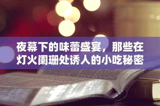 夜幕下的味蕾盛宴，那些在灯火阑珊处诱人的小吃秘密？