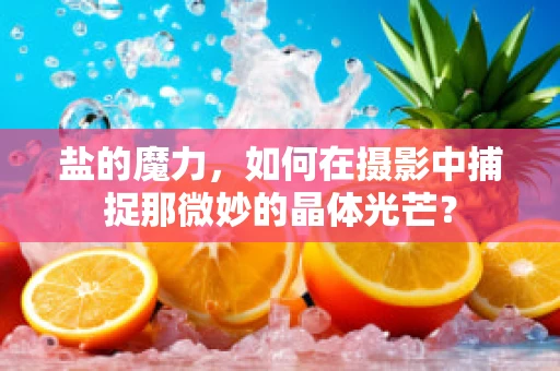 盐的魔力，如何在摄影中捕捉那微妙的晶体光芒？