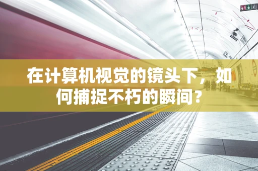 在计算机视觉的镜头下，如何捕捉不朽的瞬间？